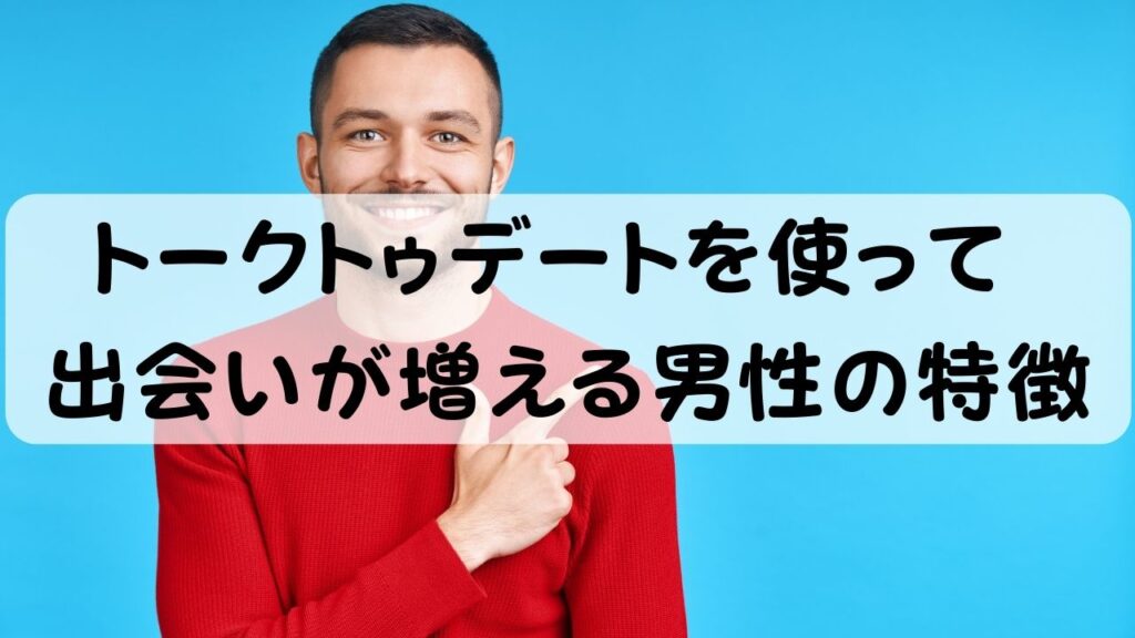 トークトゥデートを使って出会いが増える男性の特徴