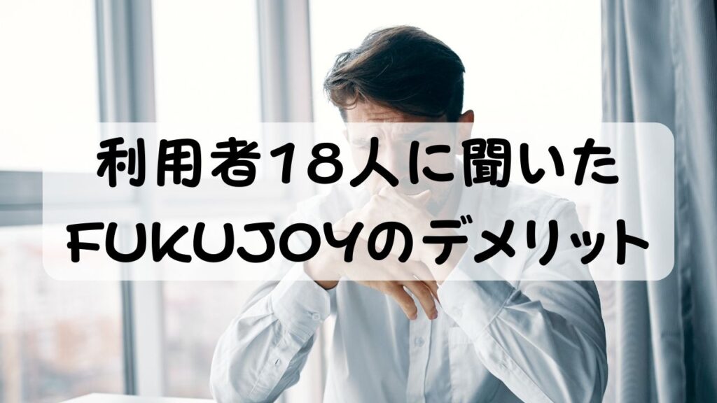 利用者18人に聞いたFUKUJOYのデメリット