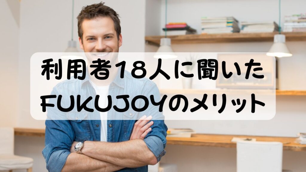 利用者18人に聞いたFUKUJOYのメリット