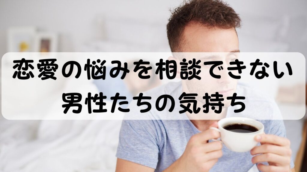 恋愛の相談ができない 男性たちの気持ち