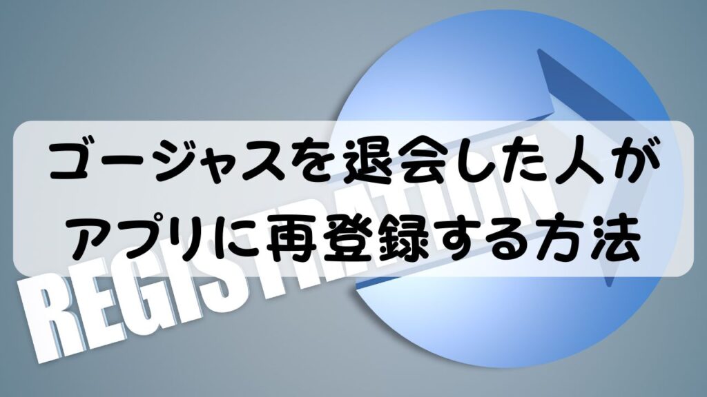 ゴージャスを退会した人がアプリに再登録する方法