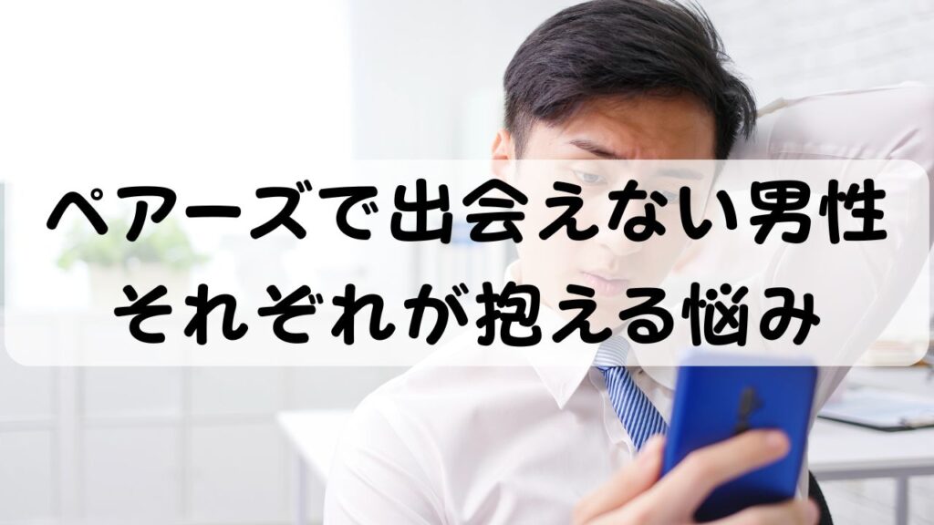 ペアーズで出会えない男性 それぞれが抱える悩み