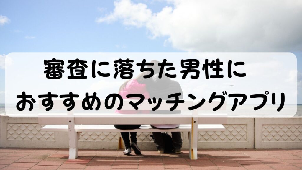 審査に落ちた男性におすすめのマッチングアプリ