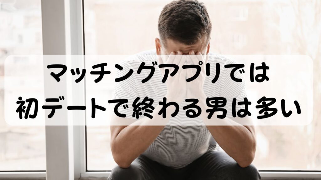 マッチングアプリでは初デートで終わる男は多い