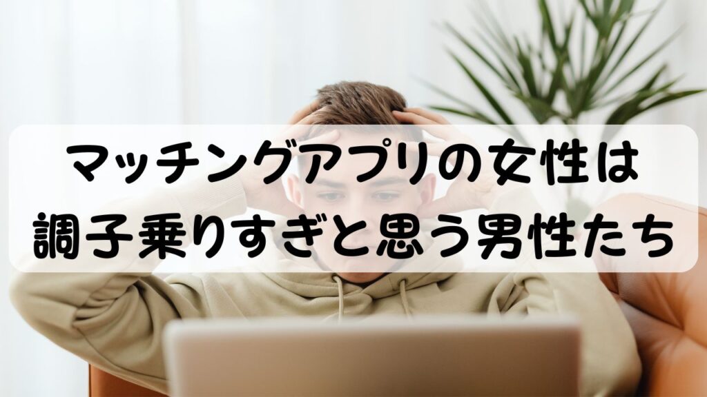 マッチングアプリの女性は調子乗りすぎと思う男性たち