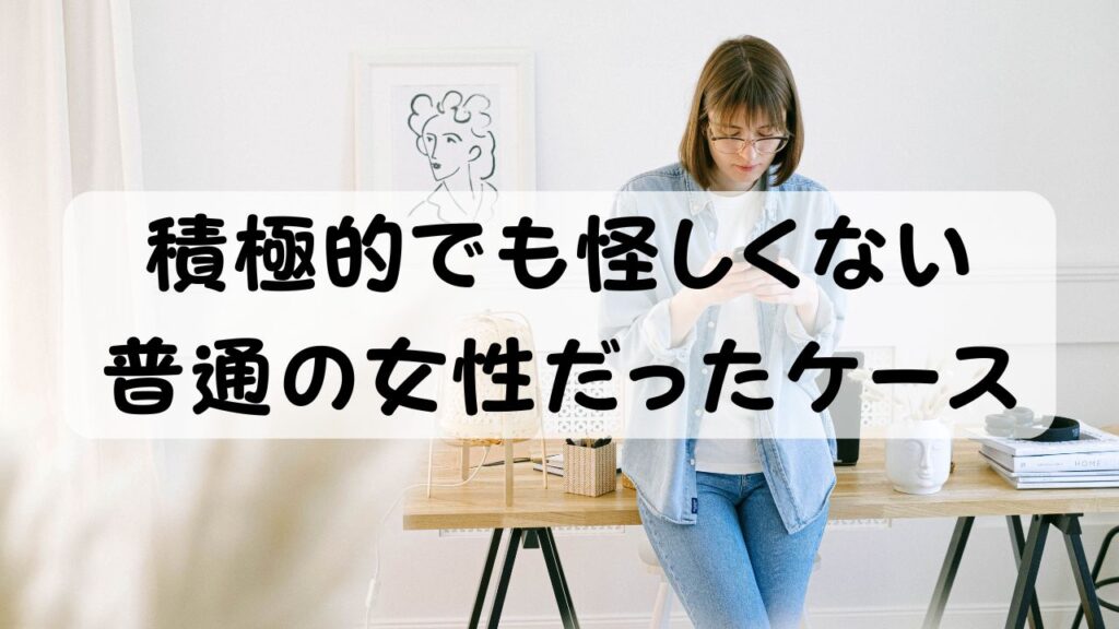 積極的でも怪しくない普通の女性だったケース
