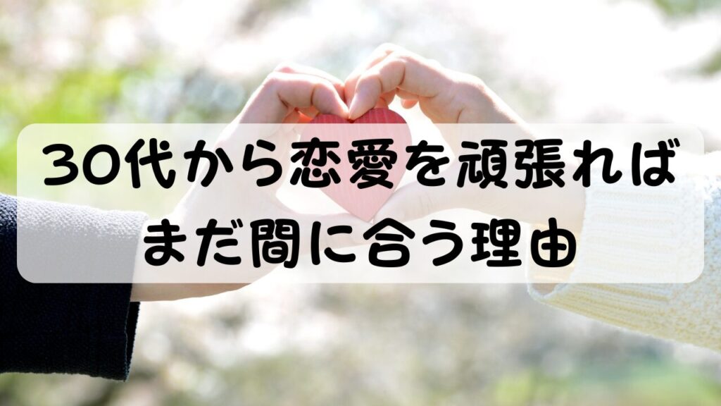 30代から恋愛を頑張ればまだ間に合う理由