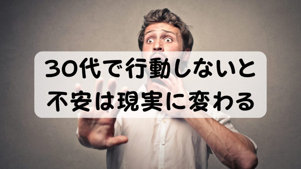 30代で行動しないと 不安は現実に変わる