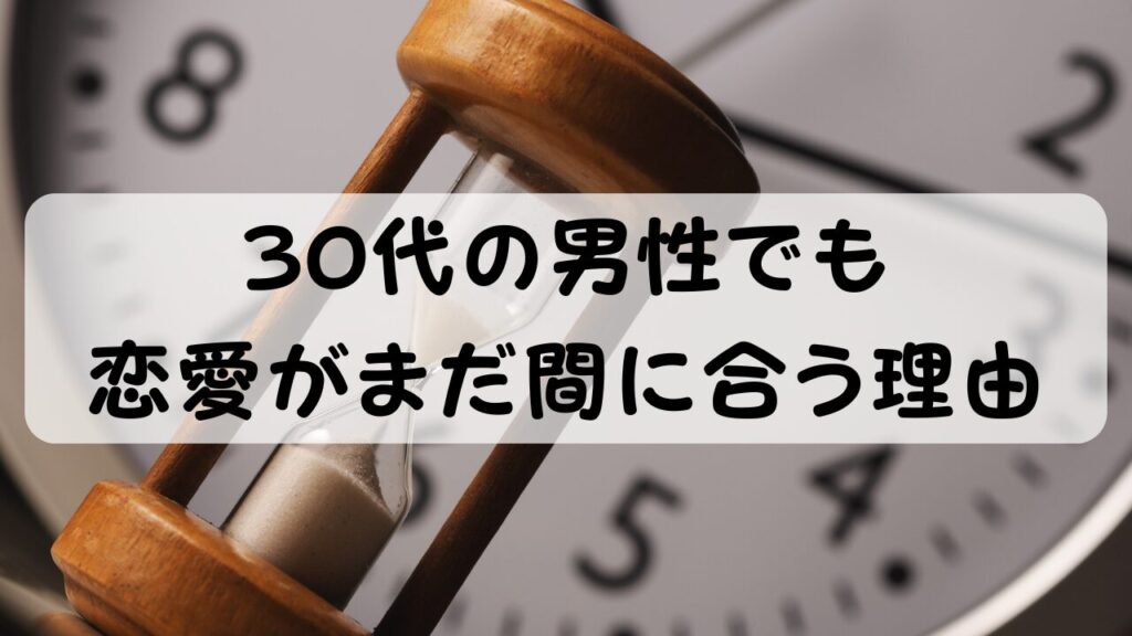 30代の男性でも恋愛がまだ間に合う理由