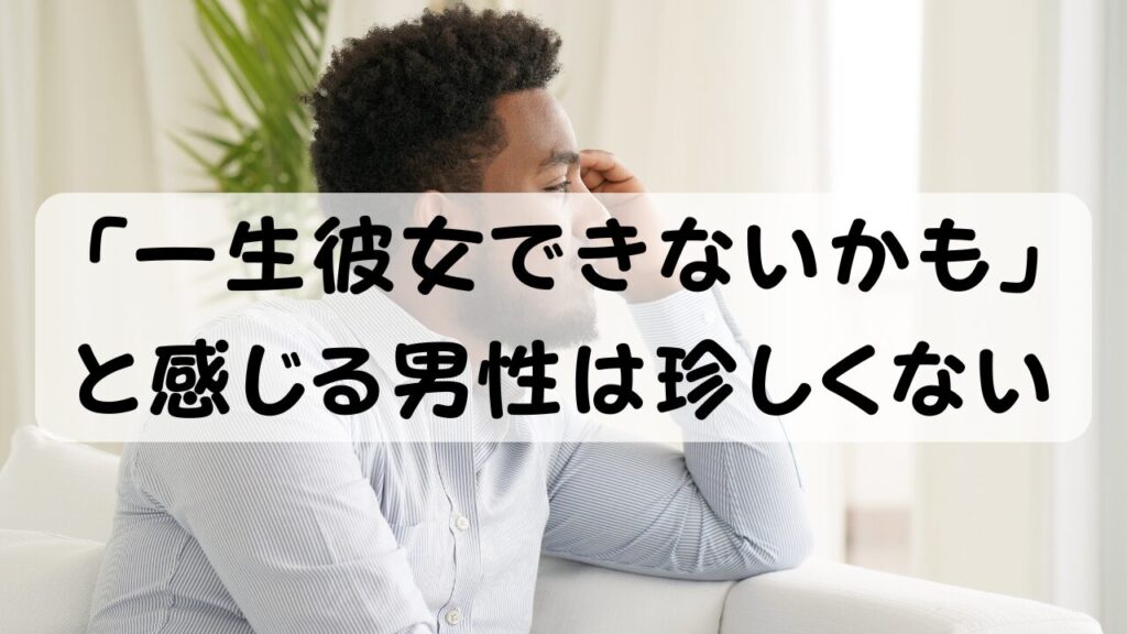 「一生彼女ができないかも」 と感じる男性は珍しくない