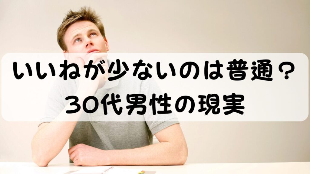 いいねが少ないのは普通？ 30代男性の現実