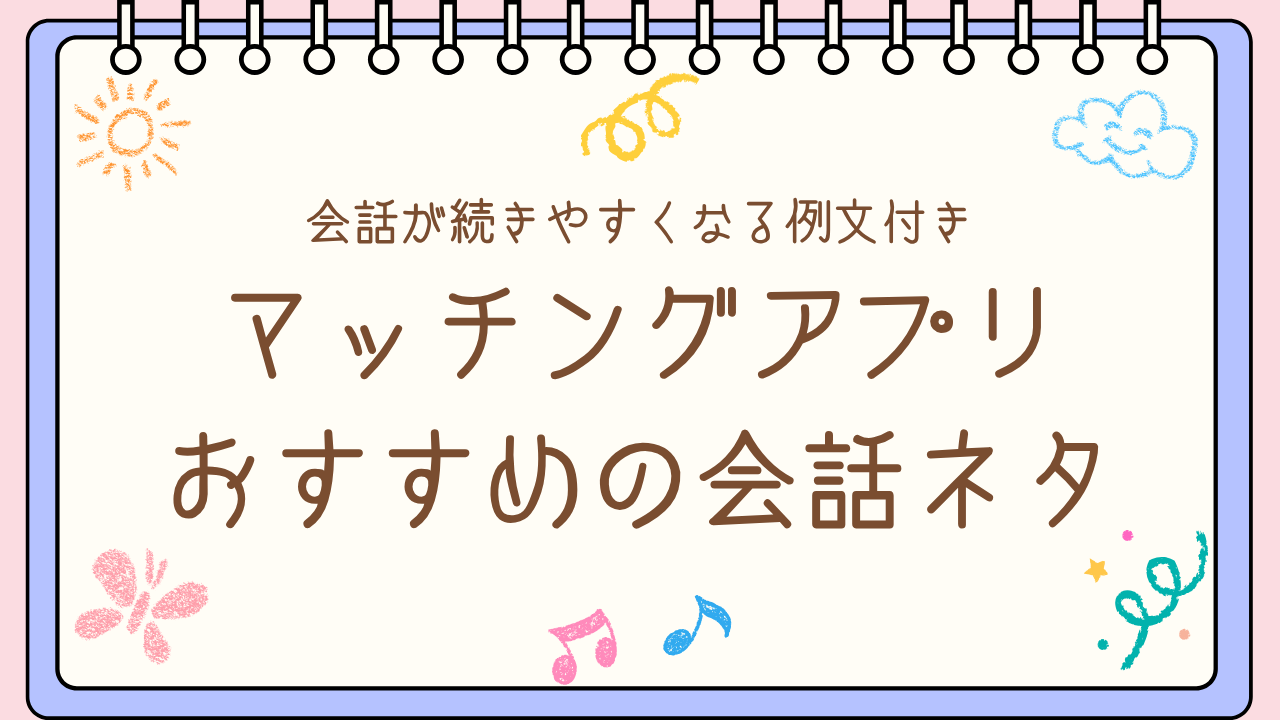 マッチングアプリの会話ネタ一覧｜話題がない男性でも続く例文つき
