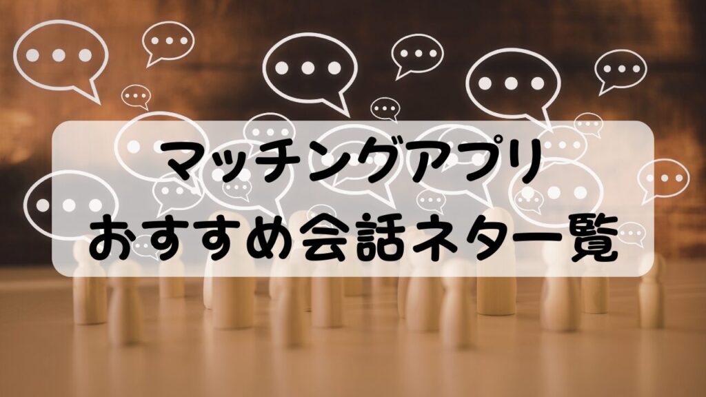 マッチングアプリ おすすめ会話ネタ一覧