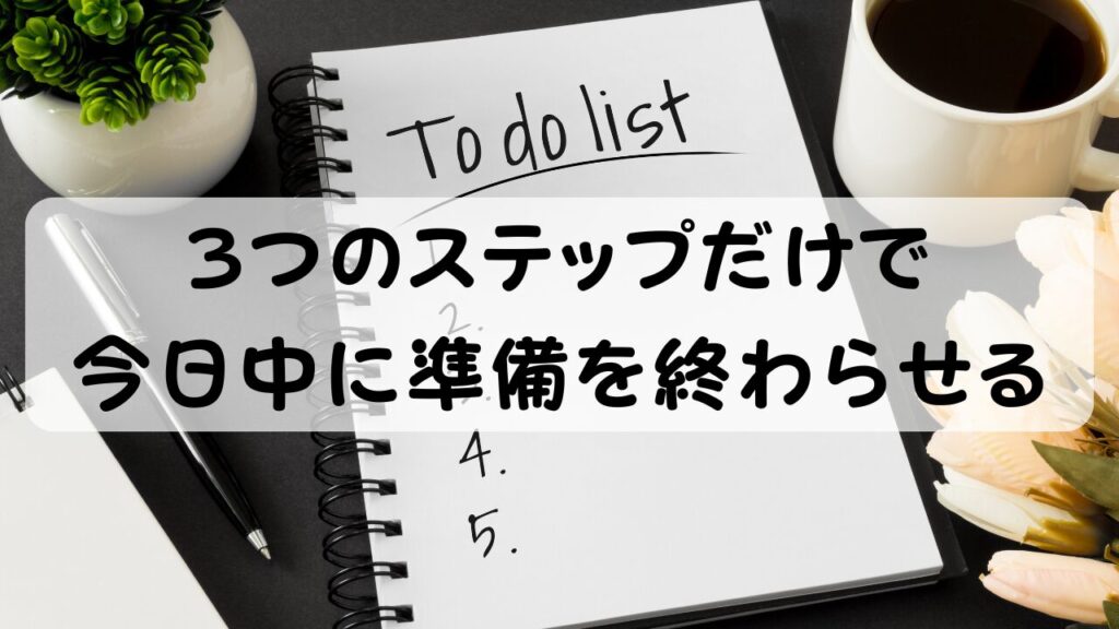3つのステップだけで今日中に準備を終わらせる
