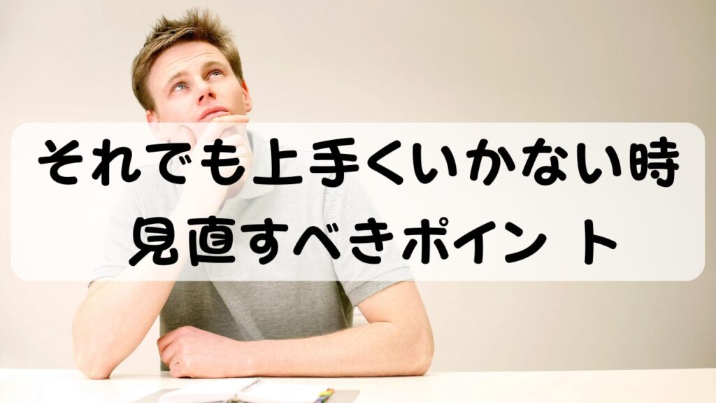 それでも上手くいかない時 見直すべきポイント