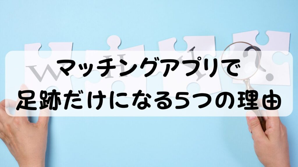 マッチングアプリで足跡だけになる5つの理由