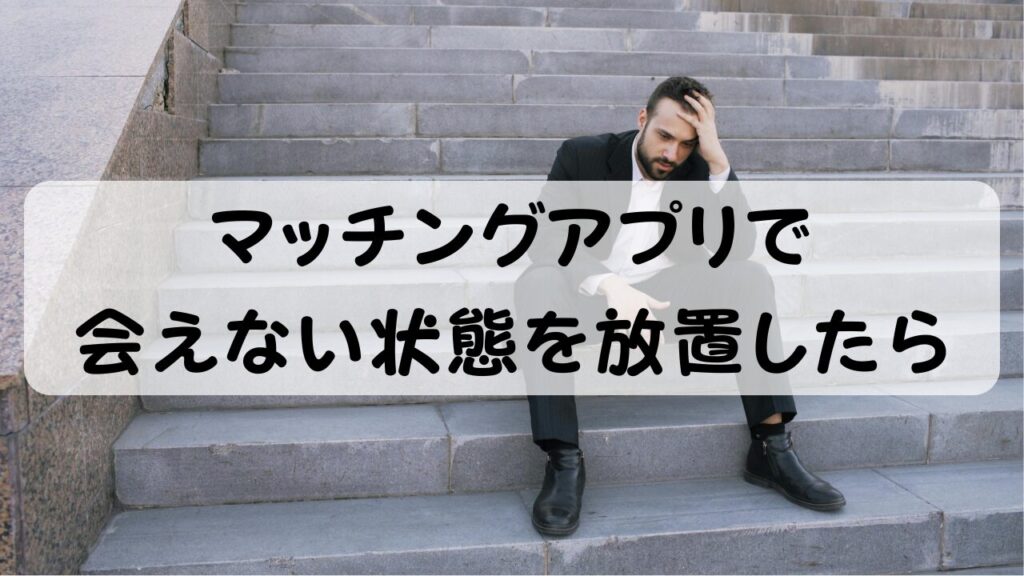 マッチングアプリで会えない状態を放置したら