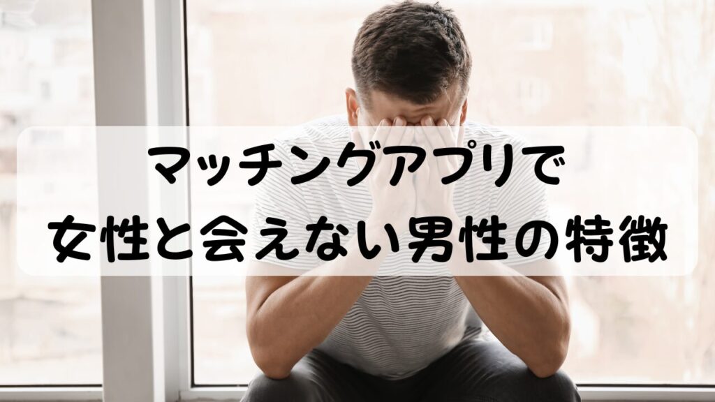 マッチングアプリで女性と会えない男性の特徴