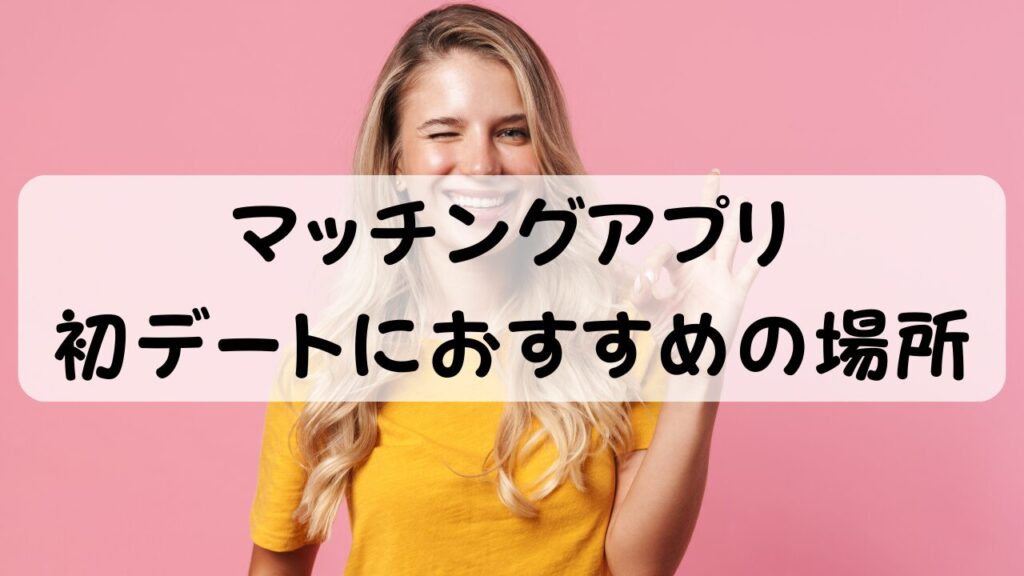 マッチングアプリ 初デートにおすすめの場所