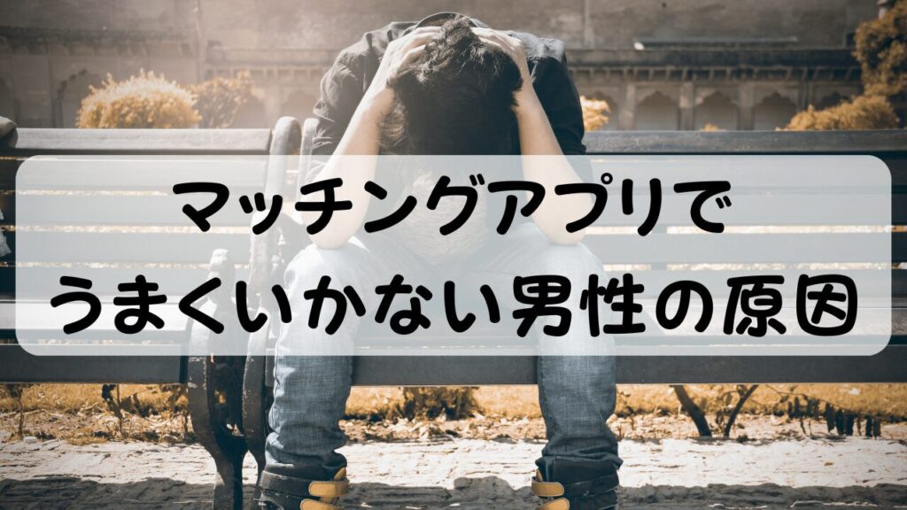 マッチングアプリでうまくいかない男性の原因