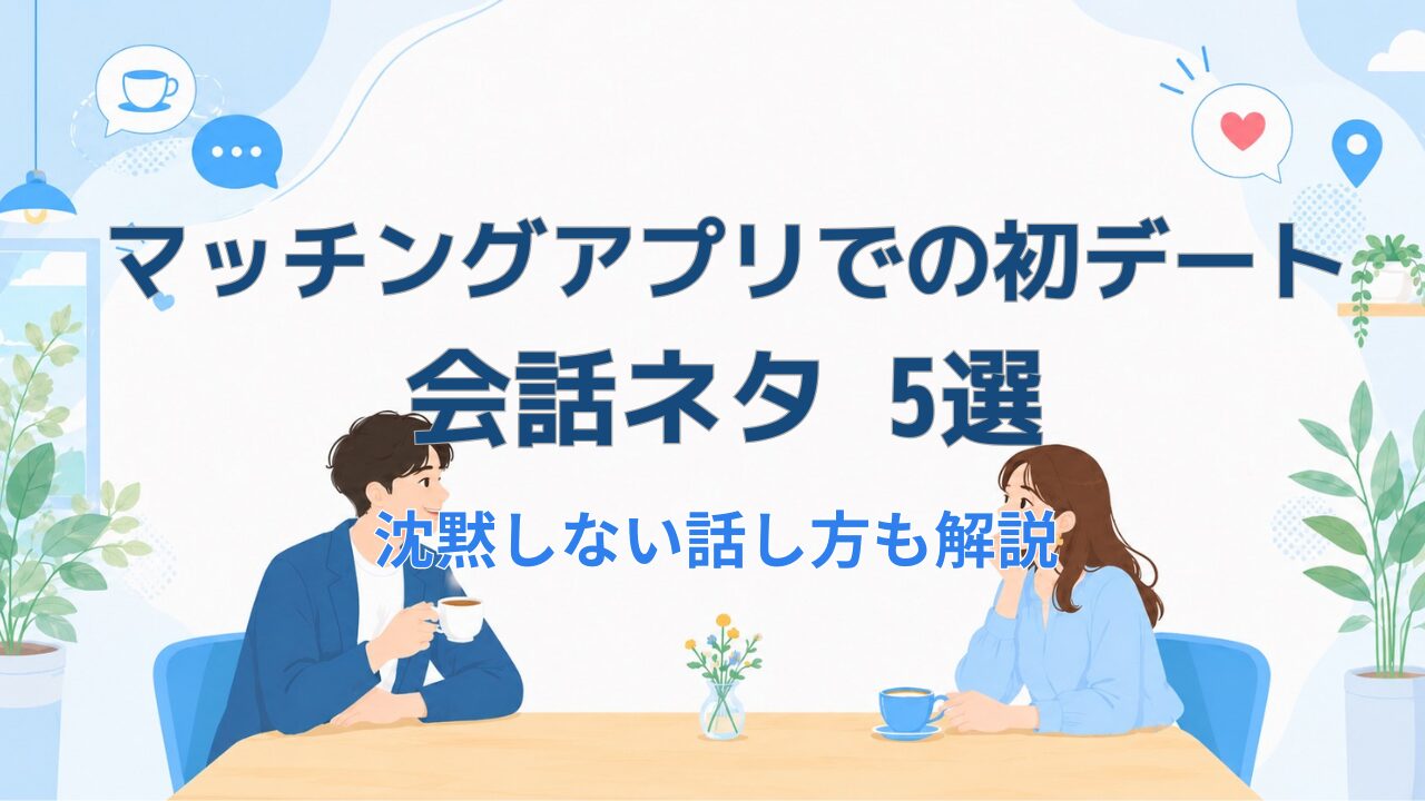 マッチングアプリ初デートの会話ネタ5選｜沈黙しない話し方も解説