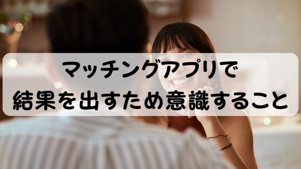 マッチングアプリで結果を出すため意識すること