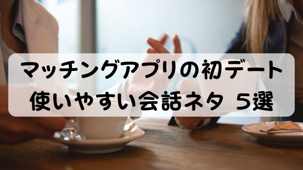 マッチングアプリの初デート おすすめの会話ネタ 5 選