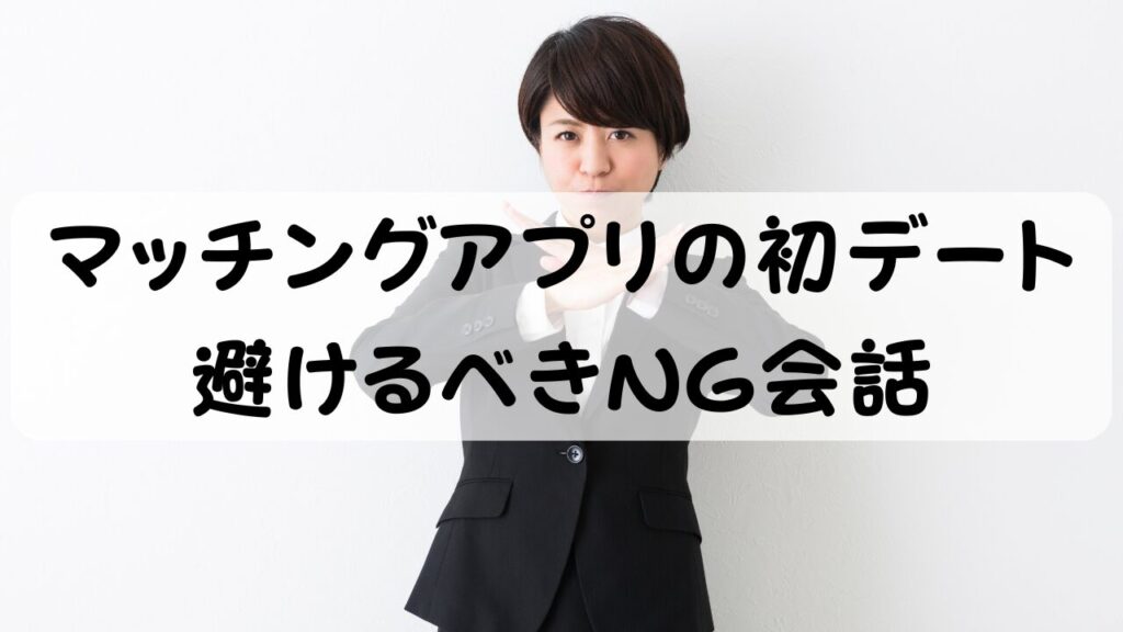 マッチングアプリの初デート 避けるべきNG会話